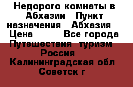 Недорого комнаты в Абхазии › Пункт назначения ­ Абхазия  › Цена ­ 300 - Все города Путешествия, туризм » Россия   . Калининградская обл.,Советск г.